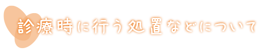 診療時に行う処置などについて