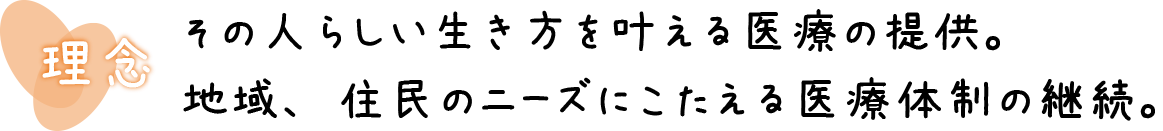 その人らしい生き方を叶える医療の提供。地域、住民のニーズにこたえる医療体制の継続。